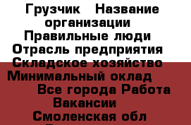 Грузчик › Название организации ­ Правильные люди › Отрасль предприятия ­ Складское хозяйство › Минимальный оклад ­ 24 500 - Все города Работа » Вакансии   . Смоленская обл.,Десногорск г.